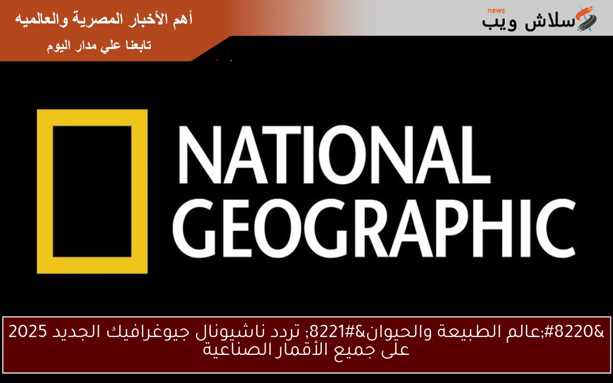 “عالم الطبيعة والحيوان” تردد ناشيونال جيوغرافيك الجديد 2025 على جميع الأقمار الصناعية