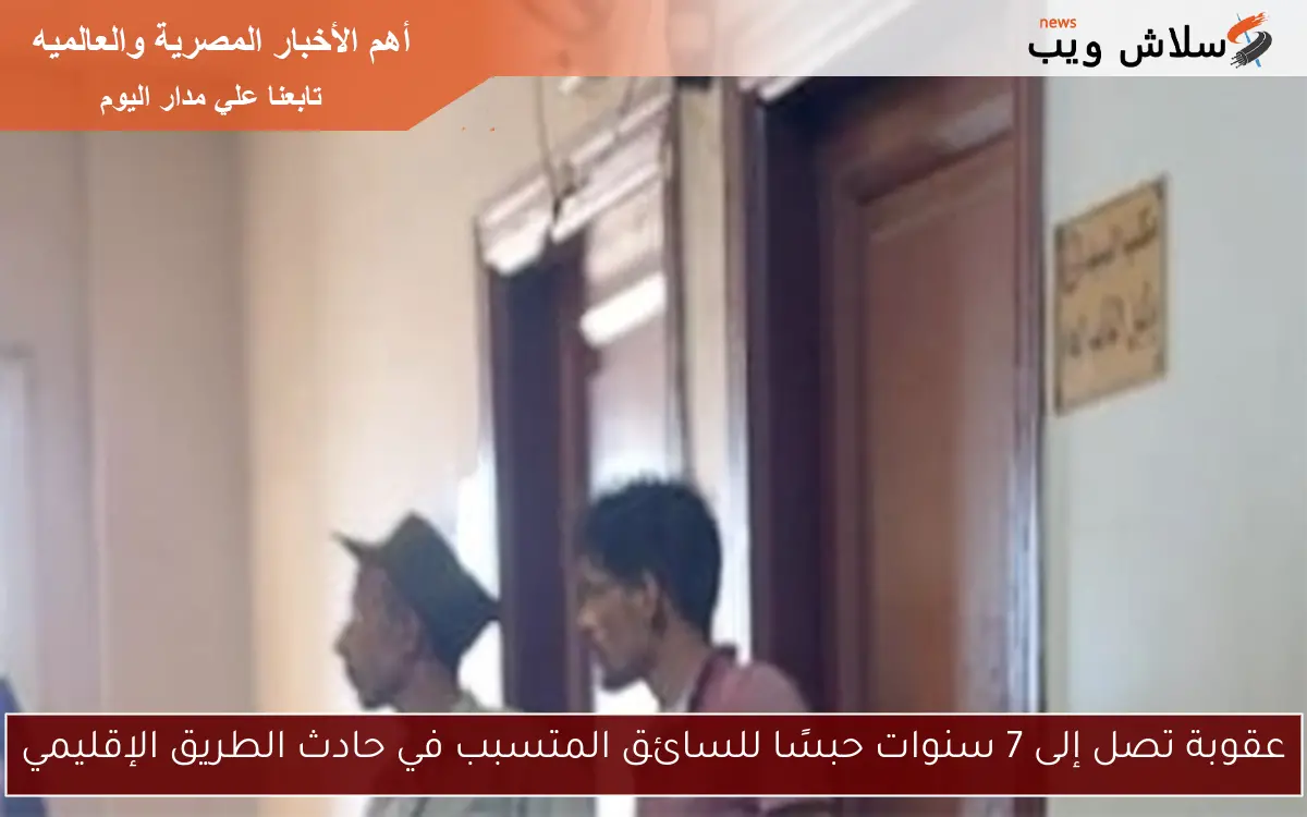 عقوبة تصل إلى 7 سنوات حبسًا للسائق المتسبب في حادث الطريق الإقليمي