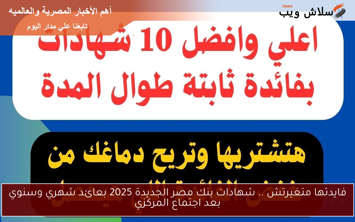 فايدتها متغيرتش .. شهادات بنك مصر الجديدة 2025 بعائد شهري وسنوي بعد اجتماع المركزي