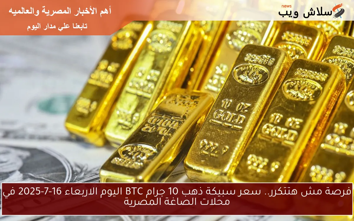 فرصة مش هتتكرر.. سعر سبيكة ذهب 10 جرام BTC اليوم الاربعاء 16-7-2025 في محلات الصاغة المصرية