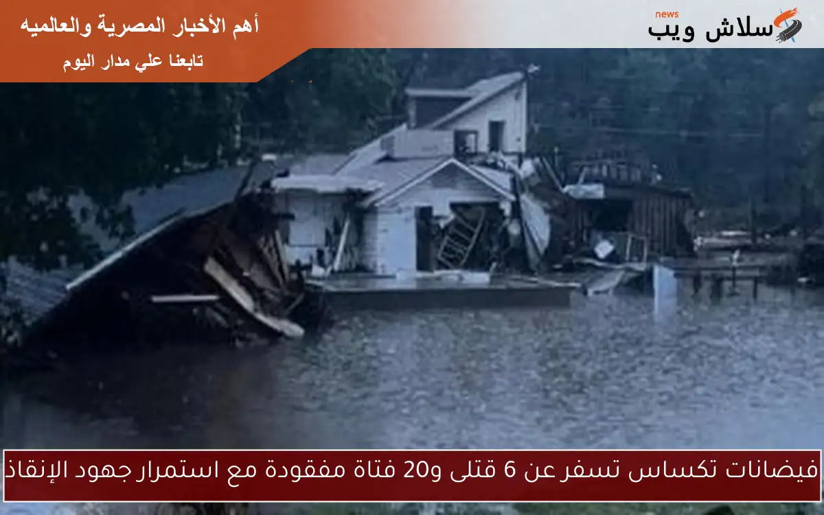 فيضانات تكساس تسفر عن 6 قتلى و20 فتاة مفقودة مع استمرار جهود الإنقاذ