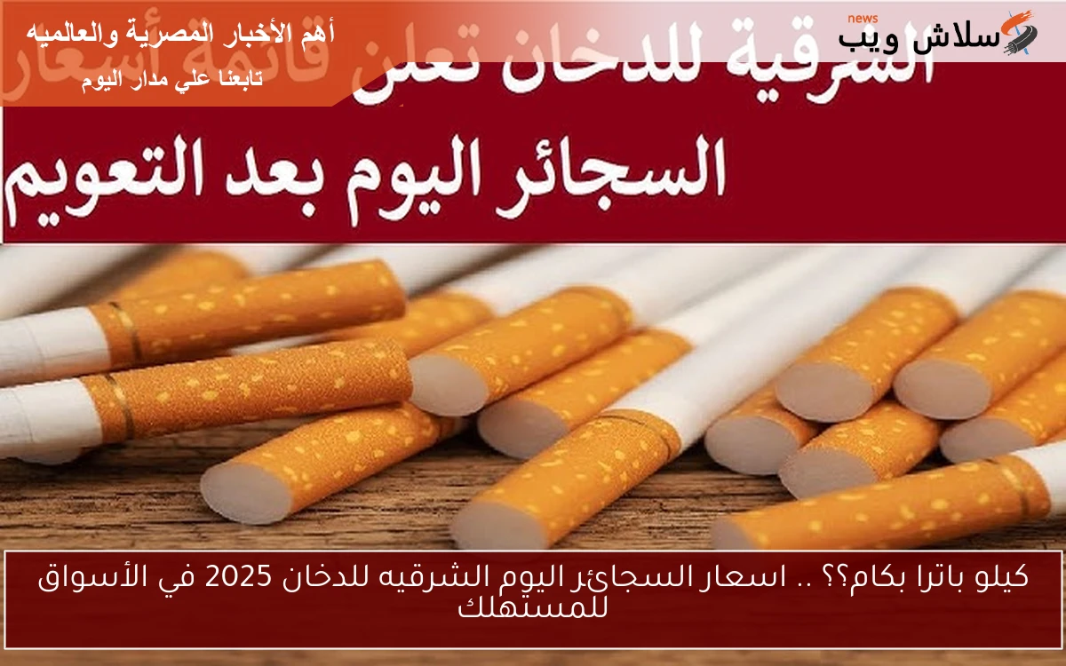 كيلو باترا بكام؟؟ .. اسعار السجائر اليوم الشرقيه للدخان 2025 في الأسواق للمستهلك