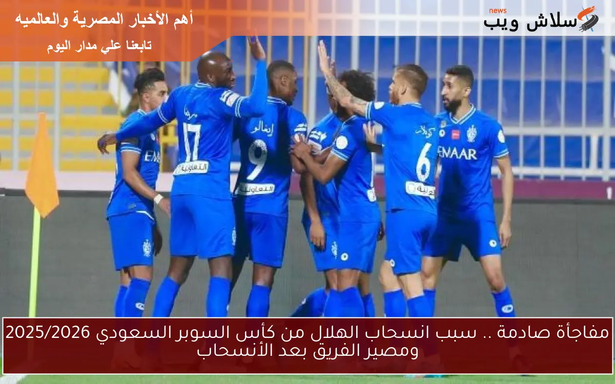 مفاجأة صادمة .. سبب انسحاب الهلال من كأس السوبر السعودي 2025/2026 ومصير الفريق بعد الأنسحاب