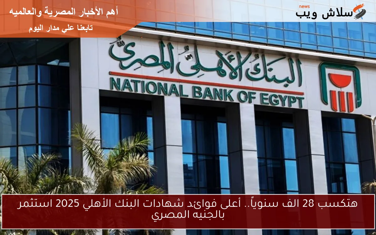 هتكسب 28 الف سنوياً.. أعلى فوائد شهادات البنك الأهلي 2025 استثمر بالجنيه المصري