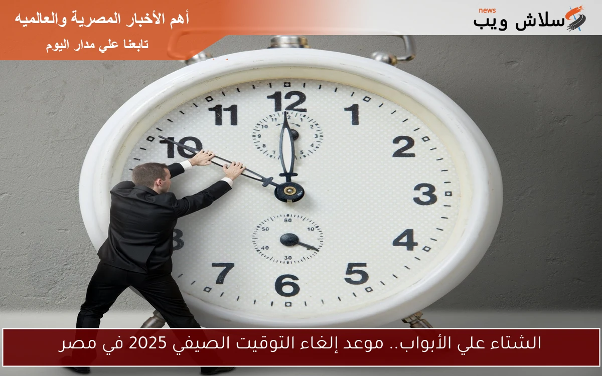 الشتاء علي الأبواب.. موعد إلغاء التوقيت الصيفي 2025 في مصر